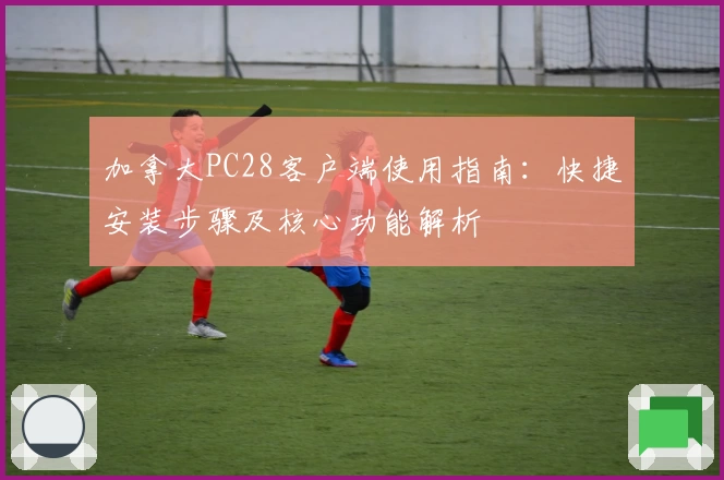 加拿大PC28客户端使用指南:快捷安装步骤及核心功能解析