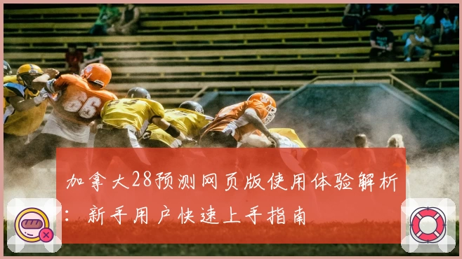 加拿大28预测网页版使用体验解析:新手用户快速上手指南