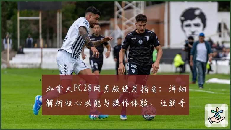 加拿大PC28网页版使用指南：详细解析核心功能与操作体验，让新手用户轻松上手