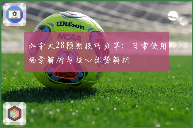 加拿大28预测技巧分享：日常使用场景解析与核心优势解析