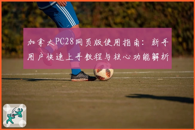 加拿大PC28网页版使用指南：新手用户快速上手教程与核心功能解析