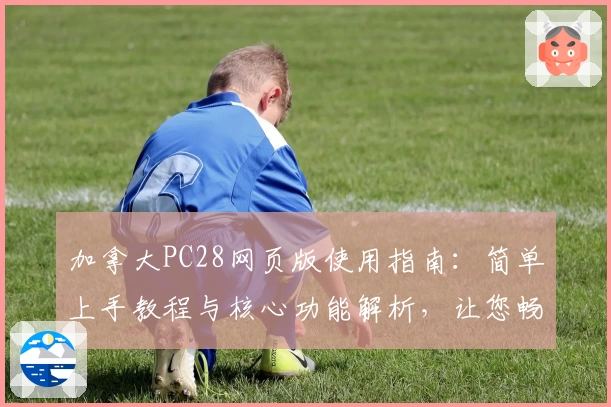 加拿大PC28网页版使用指南:简单上手教程与核心功能解析,让您畅享便捷操作体验