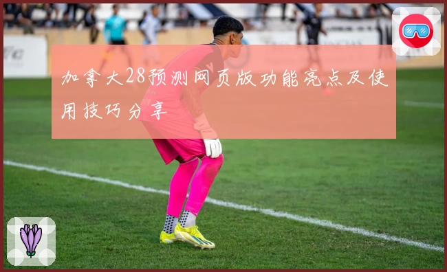 加拿大28预测网页版功能亮点及使用技巧分享