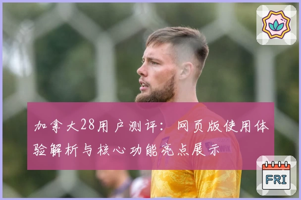 加拿大28用户测评:网页版使用体验解析与核心功能亮点展示