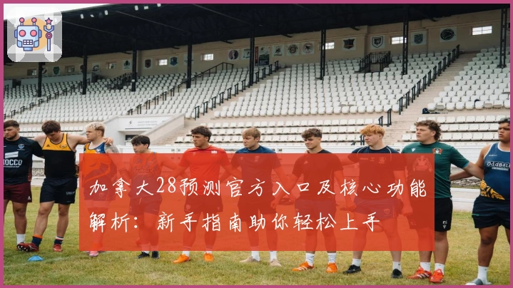 加拿大28预测官方入口及核心功能解析：新手指南助你轻松上手