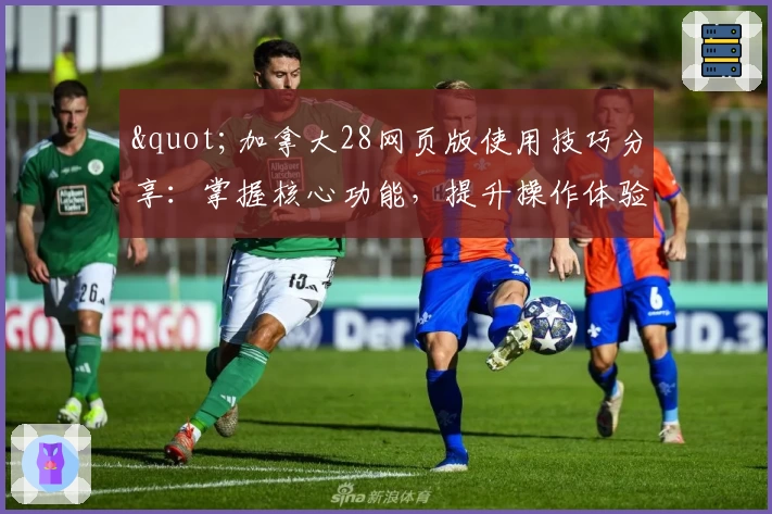 "加拿大28网页版使用技巧分享：掌握核心功能，提升操作体验"