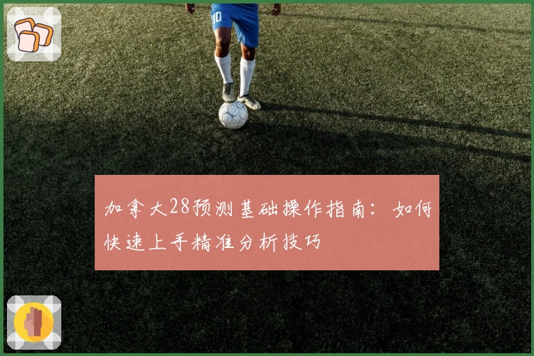 加拿大28预测基础操作指南：如何快速上手精准分析技巧