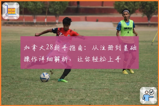 加拿大28新手指南：从注册到基础操作详细解析，让你轻松上手