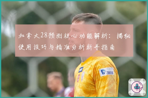 加拿大28预测核心功能解析：揭秘使用技巧与精准分析新手指南