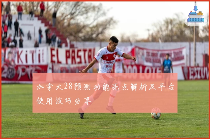 加拿大28预测功能亮点解析及平台使用技巧分享