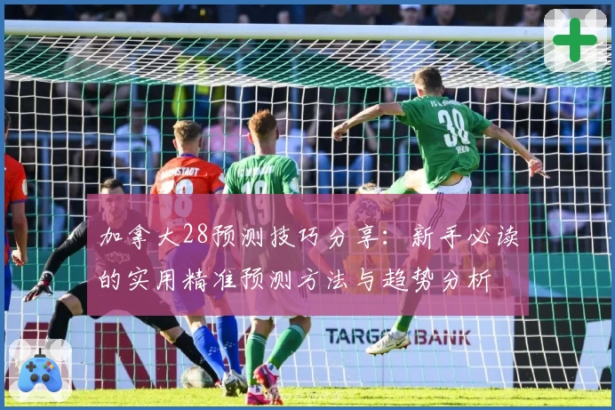 加拿大28预测技巧分享：新手必读的实用精准预测方法与趋势分析