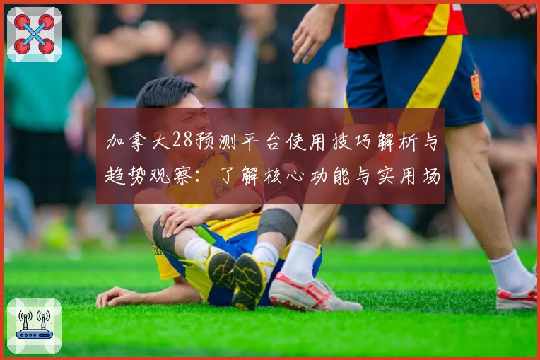 加拿大28预测平台使用技巧解析与趋势观察：了解核心功能与实用场景
