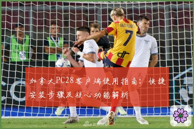 加拿大PC28客户端使用指南：快捷安装步骤及核心功能解析