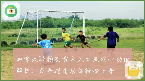 加拿大28预测官方入口及核心功能解析：新手指南助你轻松上手