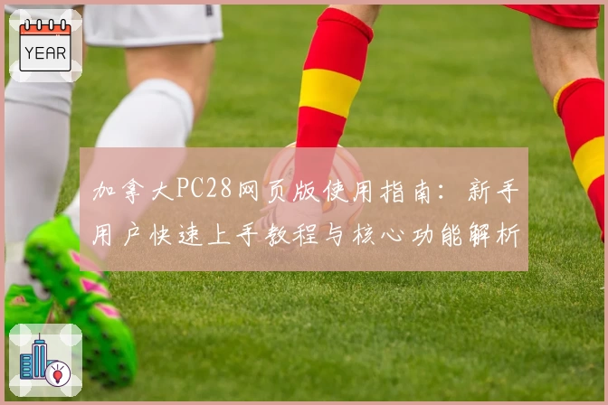 加拿大PC28网页版使用指南：新手用户快速上手教程与核心功能解析