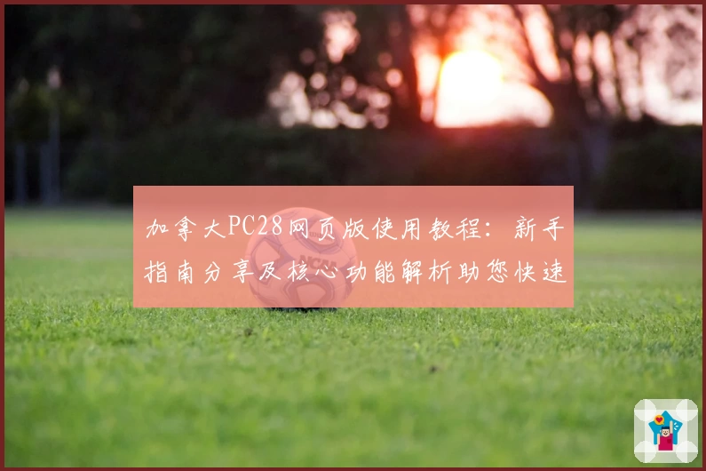 加拿大PC28网页版使用教程：新手指南分享及核心功能解析助您快速上手