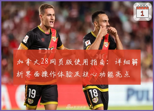 加拿大28网页版使用指南：详细解析界面操作体验及核心功能亮点