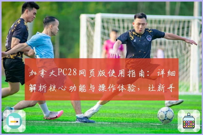 加拿大PC28网页版使用指南：详细解析核心功能与操作体验，让新手用户轻松上手