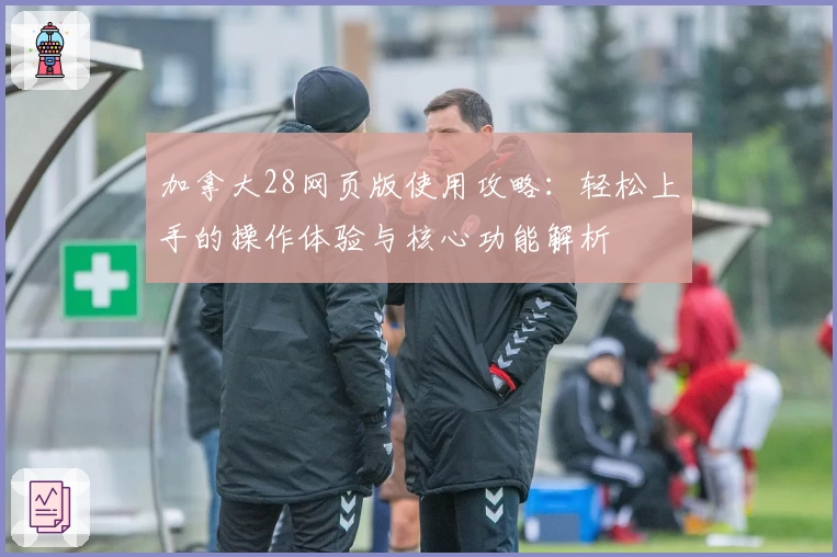 加拿大28网页版使用攻略：轻松上手的操作体验与核心功能解析